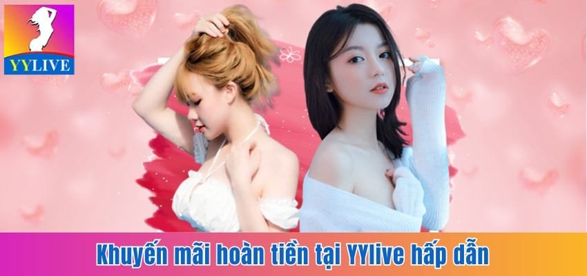 Khuyến Mãi Hoàn Tiền Tại YYlive Hấp Dẫn Không Giới Hạn 3 Khuyến mãi hoàn tiền tại YYlive