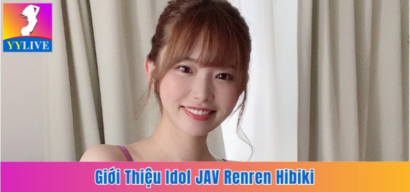 Idol JAV Renren Hibiki | Chặng Đường Trở Thành Ngôi Sao 18+ 8 Idol JAV Renren Hibiki