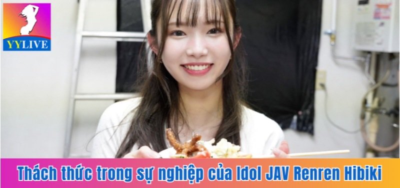 Idol JAV Renren Hibiki | Chặng Đường Trở Thành Ngôi Sao 18+ 3 Thách thức trong sự nghiệp của Idol JAV Renren Hibiki