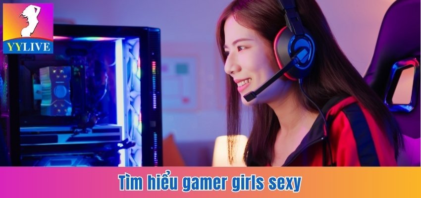 Tìm hiểu gamer girls sexy