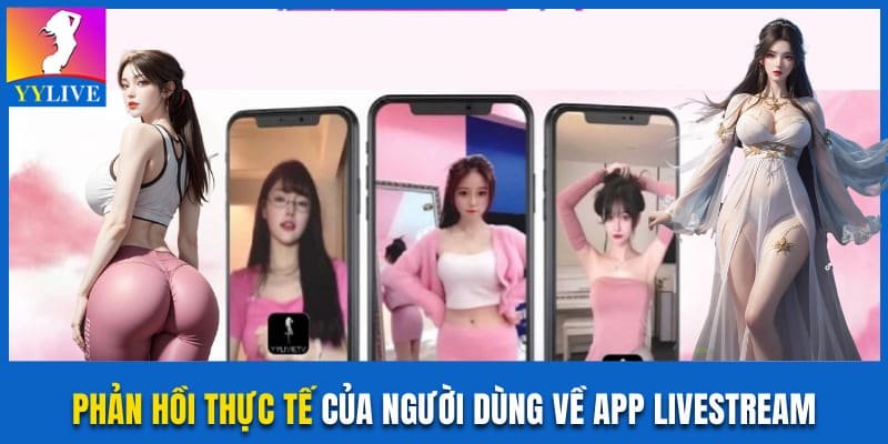 Ưu Và Nhược Điểm Của YYLive Đánh Giá Công Tâm Nhất 4 Phản hồi thực tế của người dùng về app livestream