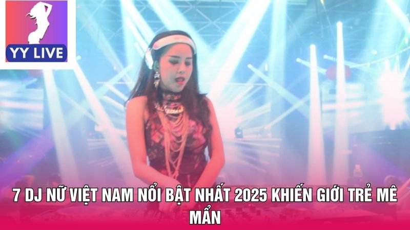 7 DJ Nữ Việt Nam Nổi Bật Nhất 2025 Khiến Giới Trẻ Mê Mẩn