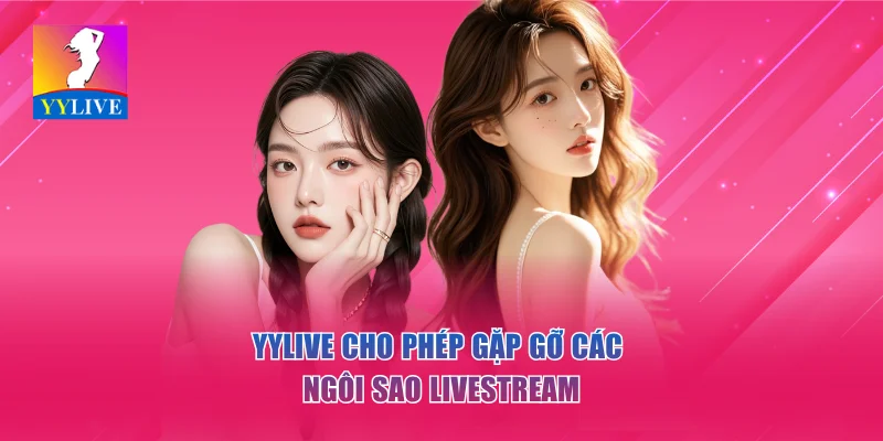 YYlive cho phép theo dõi các idol hoặc ngôi sao nổi bật